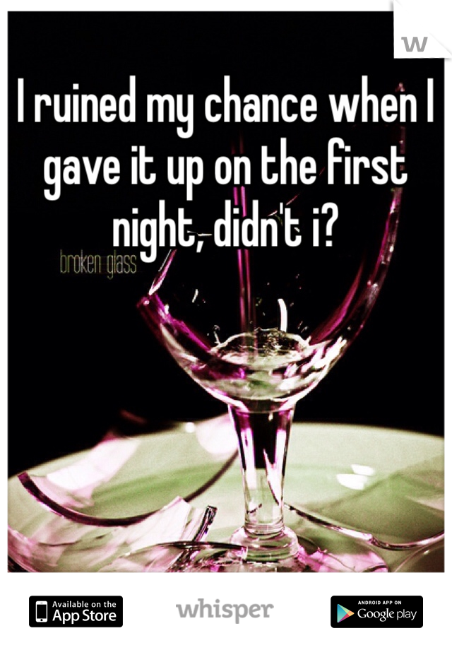 I ruined my chance when I gave it up on the first night, didn't i?