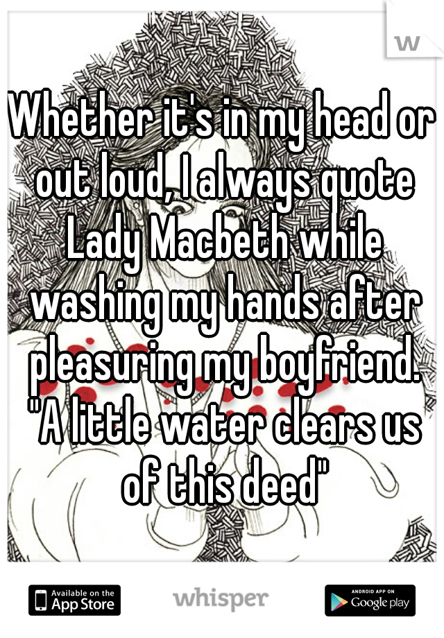 Whether it's in my head or out loud, I always quote Lady Macbeth while washing my hands after pleasuring my boyfriend. "A little water clears us of this deed"