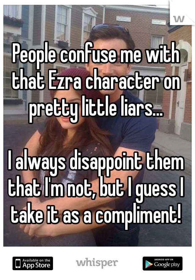 People confuse me with that Ezra character on pretty little liars...

I always disappoint them that I'm not, but I guess I take it as a compliment! 