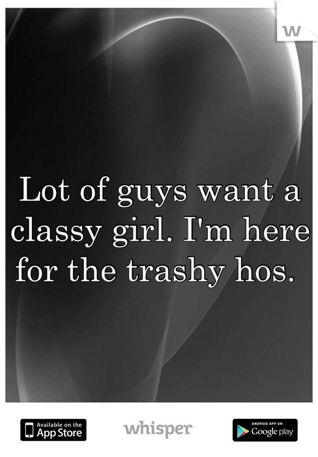 Lot of guys want a classy girl. I'm here for the trashy hos. 