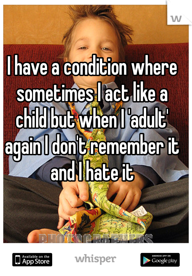 I have a condition where sometimes I act like a child but when I 'adult' again I don't remember it and I hate it 