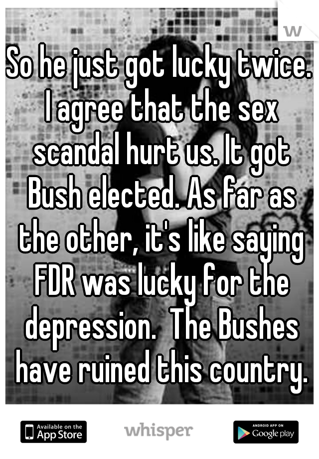 So he just got lucky twice. I agree that the sex scandal hurt us. It got Bush elected. As far as the other, it's like saying FDR was lucky for the depression.  The Bushes have ruined this country.