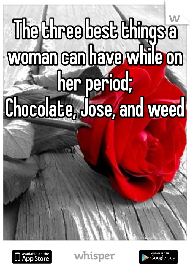 The three best things a woman can have while on her period;
Chocolate, Jose, and weed