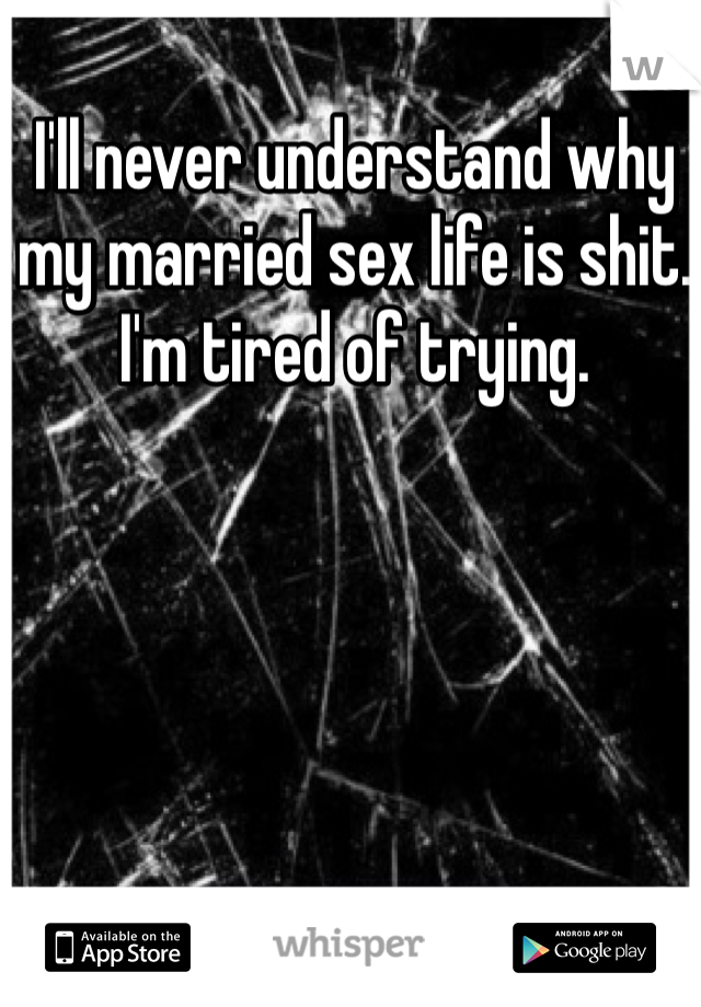 I'll never understand why my married sex life is shit. I'm tired of trying. 
