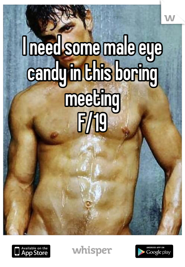 I need some male eye candy in this boring meeting 
F/19