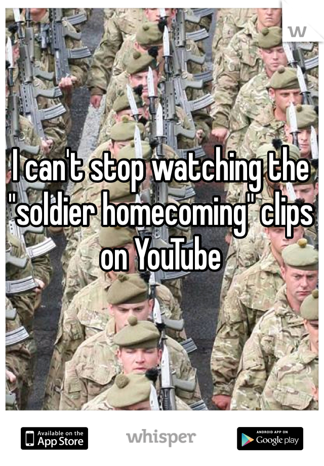 I can't stop watching the "soldier homecoming" clips on YouTube 