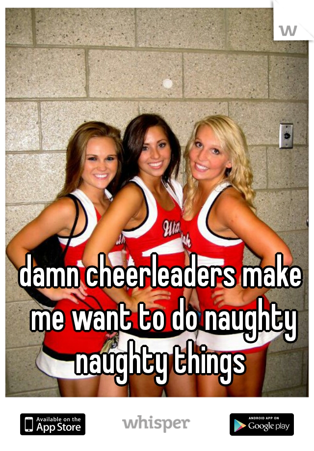 damn cheerleaders make me want to do naughty naughty things 