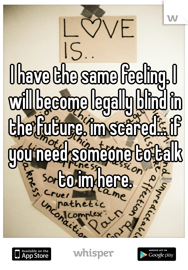 I have the same feeling. I will become legally blind in the future. im scared... if you need someone to talk to im here.