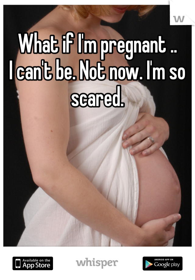 What if I'm pregnant ..
I can't be. Not now. I'm so scared.