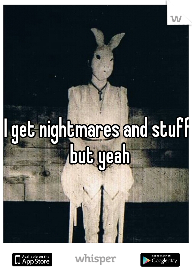 I get nightmares and stuff but yeah