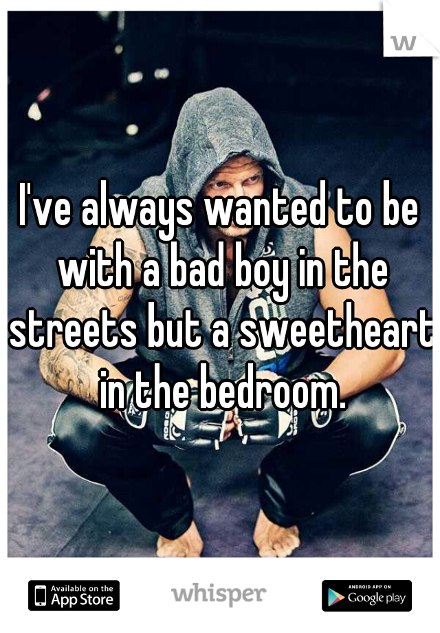 I've always wanted to be with a bad boy in the streets but a sweetheart in the bedroom.