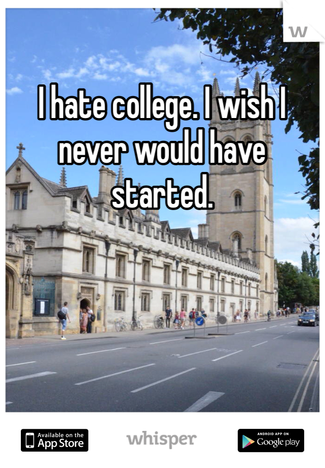 I hate college. I wish I never would have started.