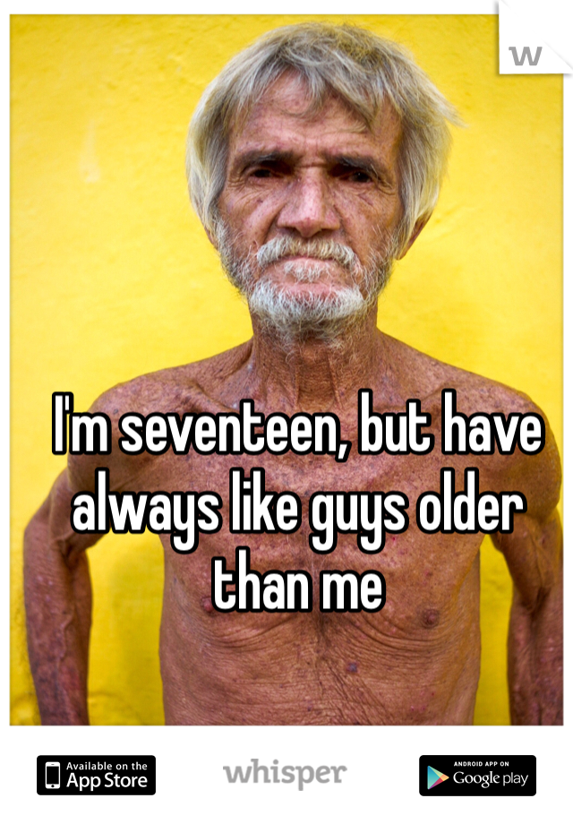 I'm seventeen, but have always like guys older than me 