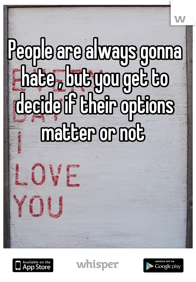 People are always gonna hate , but you get to decide if their options matter or not 
