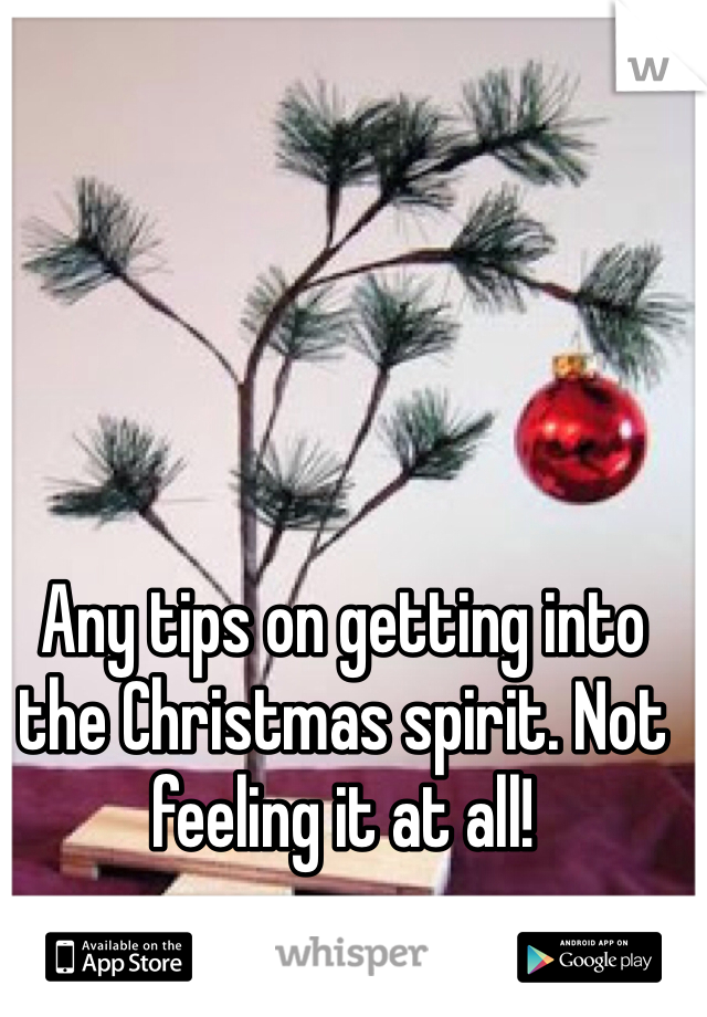 Any tips on getting into the Christmas spirit. Not feeling it at all! 