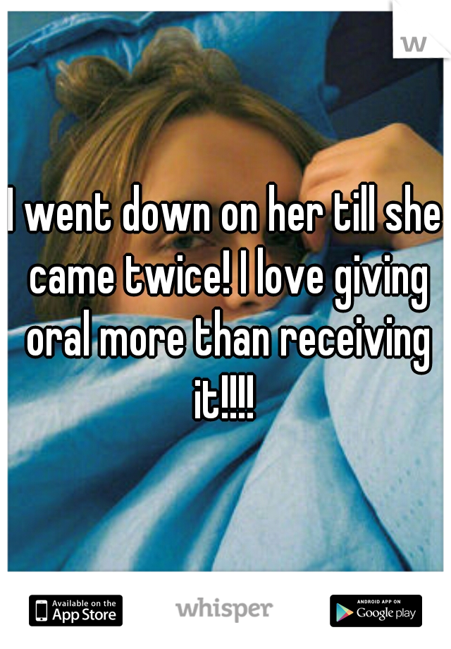 I went down on her till she came twice! I love giving oral more than receiving it!!!! 