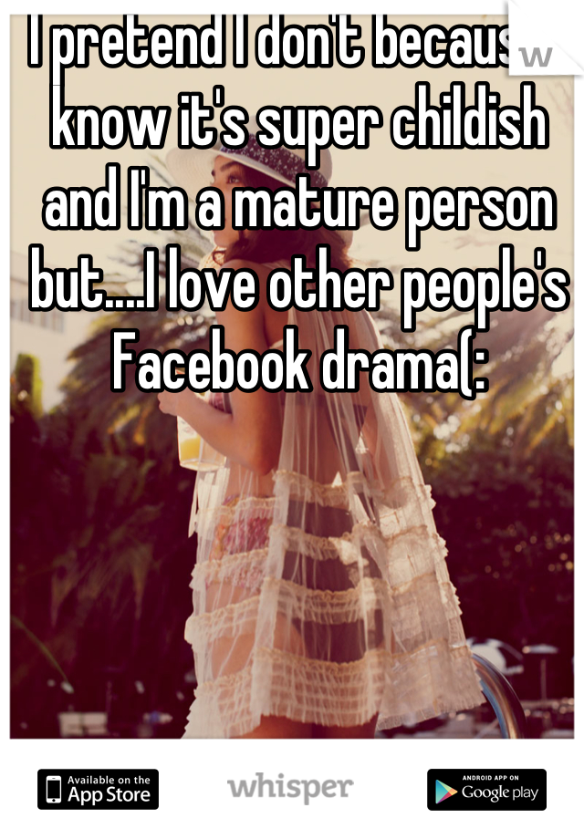 I pretend I don't because I know it's super childish and I'm a mature person but....I love other people's Facebook drama(: