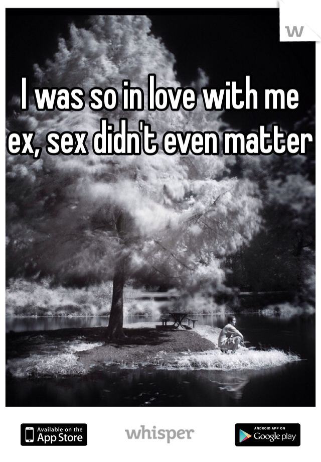 I was so in love with me ex, sex didn't even matter
