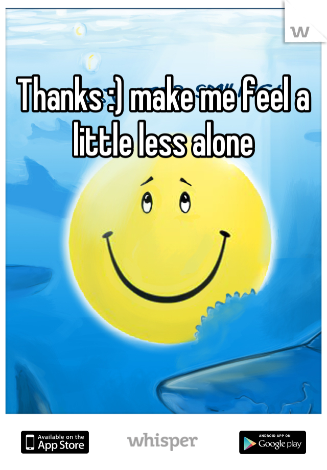 Thanks :) make me feel a little less alone