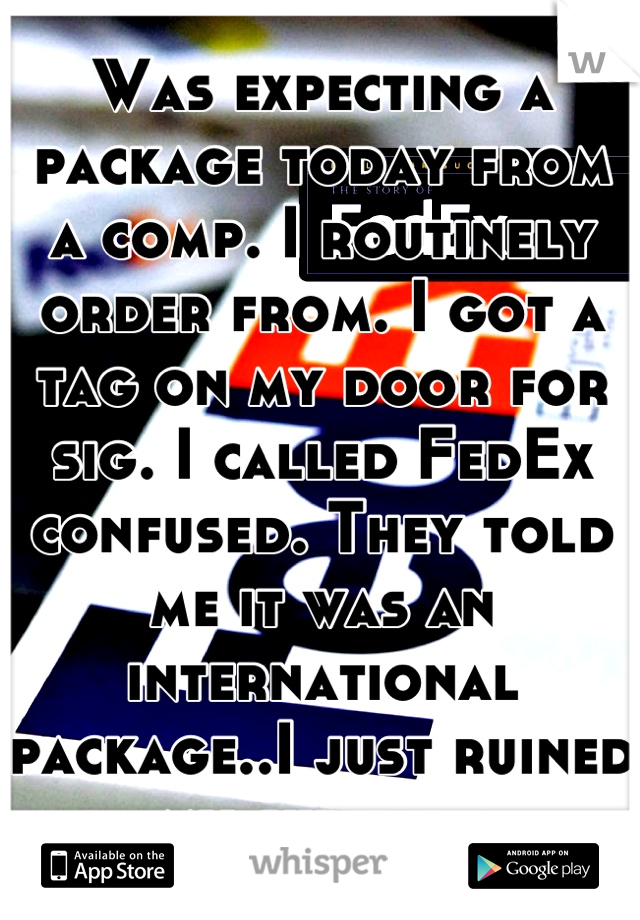 Was expecting a package today from a comp. I routinely order from. I got a tag on my door for sig. I called FedEx confused. They told me it was an international package..I just ruined my surprise