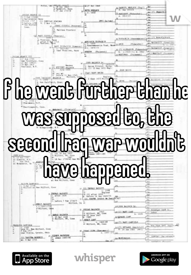 If he went further than he was supposed to, the second Iraq war wouldn't have happened.