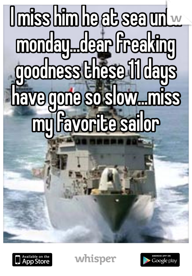 I miss him he at sea until monday...dear freaking goodness these 11 days have gone so slow...miss my favorite sailor