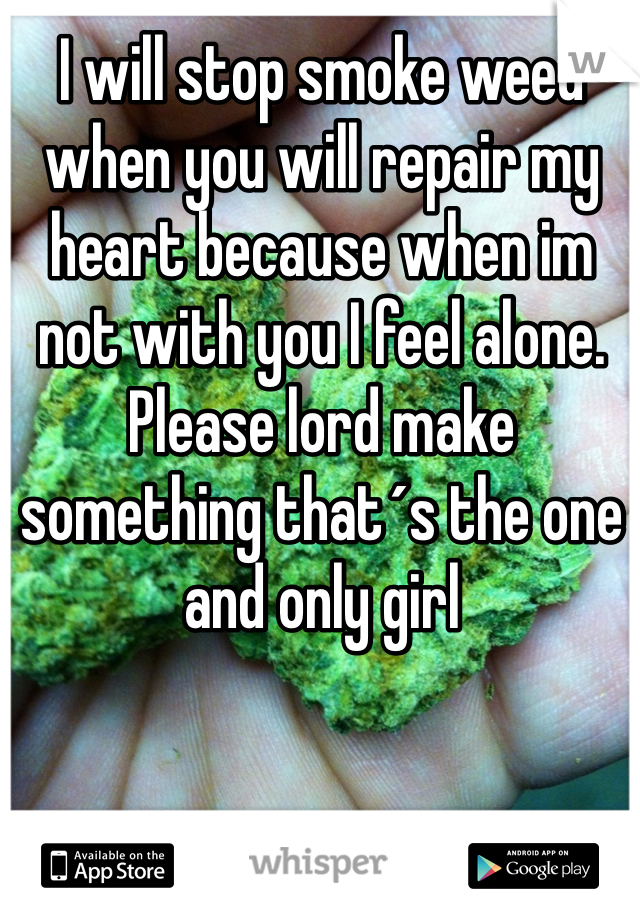 I will stop smoke weed when you will repair my heart because when im not with you I feel alone. Please lord make something that´s the one and only girl