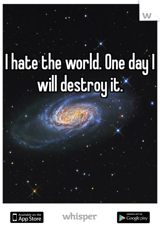 I hate the world. One day I will destroy it.
