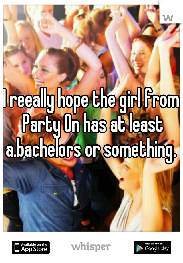I reeally hope the girl from Party On has at least a.bachelors or something. 