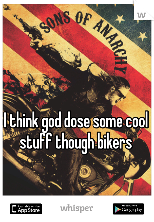I think god dose some cool stuff though bikers