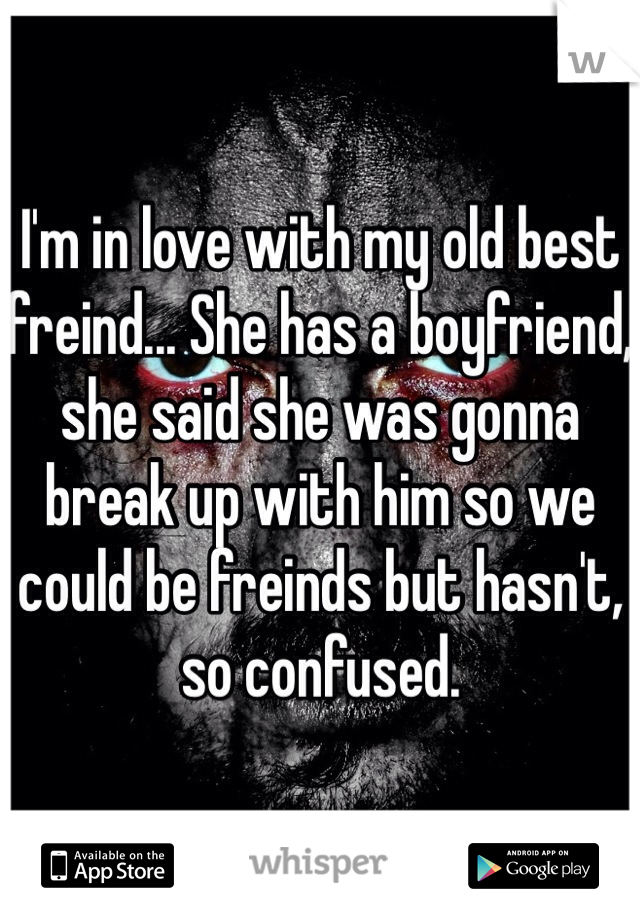 I'm in love with my old best freind... She has a boyfriend, she said she was gonna break up with him so we could be freinds but hasn't, so confused.