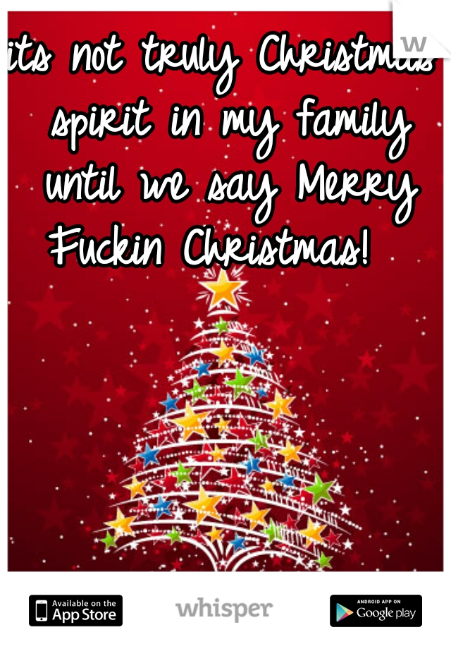 its not truly Christmas spirit in my family until we say Merry Fuckin Christmas!  