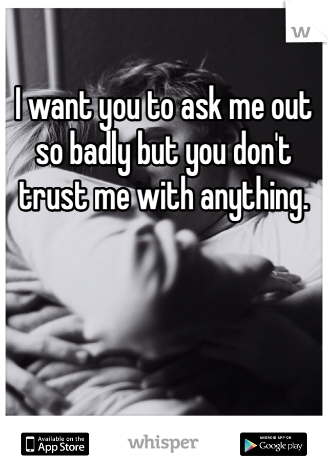 I want you to ask me out so badly but you don't trust me with anything. 