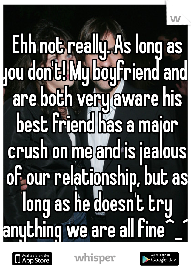 Ehh not really. As long as you don't! My boyfriend and I are both very aware his best friend has a major crush on me and is jealous of our relationship, but as long as he doesn't try anything we are all fine^_^