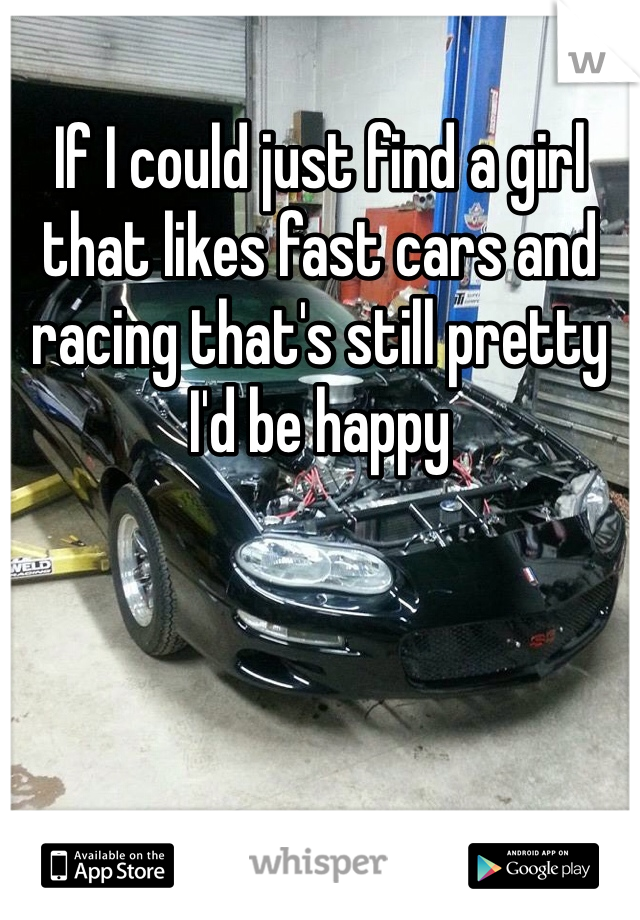 If I could just find a girl that likes fast cars and racing that's still pretty I'd be happy 