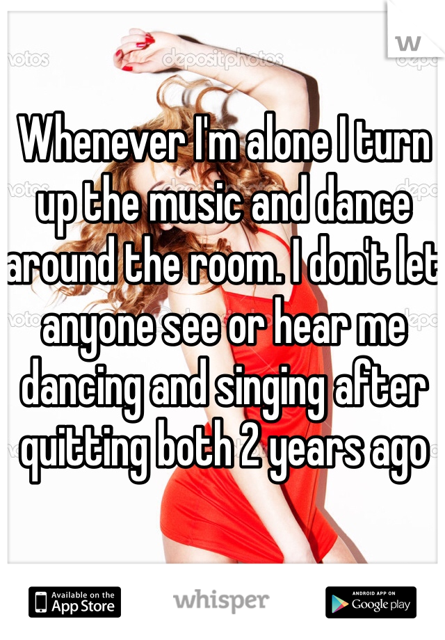 Whenever I'm alone I turn up the music and dance around the room. I don't let anyone see or hear me dancing and singing after quitting both 2 years ago