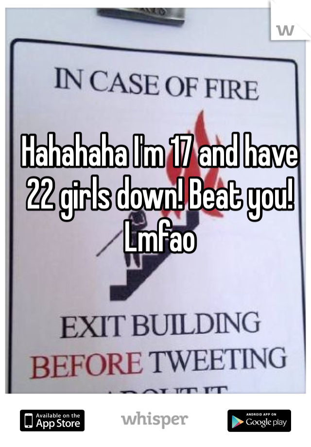 Hahahaha I'm 17 and have 22 girls down! Beat you! Lmfao