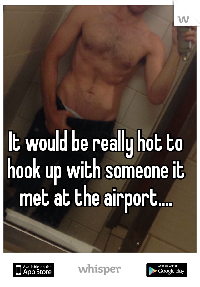 It would be really hot to hook up with someone it met at the airport....