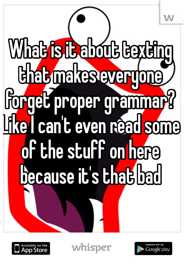 What is it about texting that makes everyone forget proper grammar? Like I can't even read some of the stuff on here because it's that bad