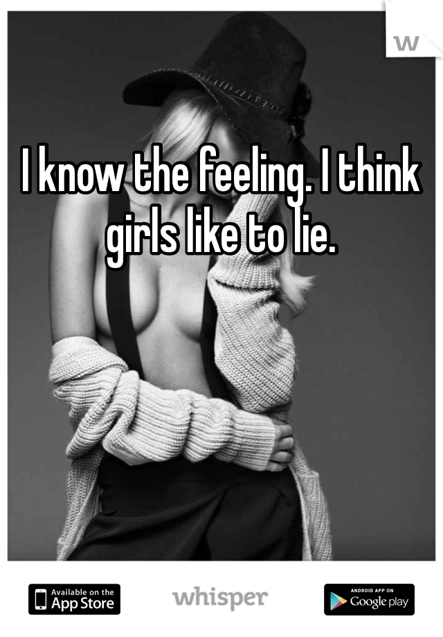 I know the feeling. I think girls like to lie. 