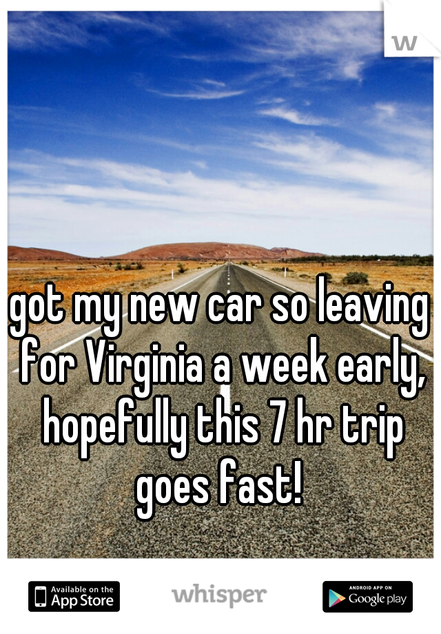got my new car so leaving for Virginia a week early, hopefully this 7 hr trip goes fast! 