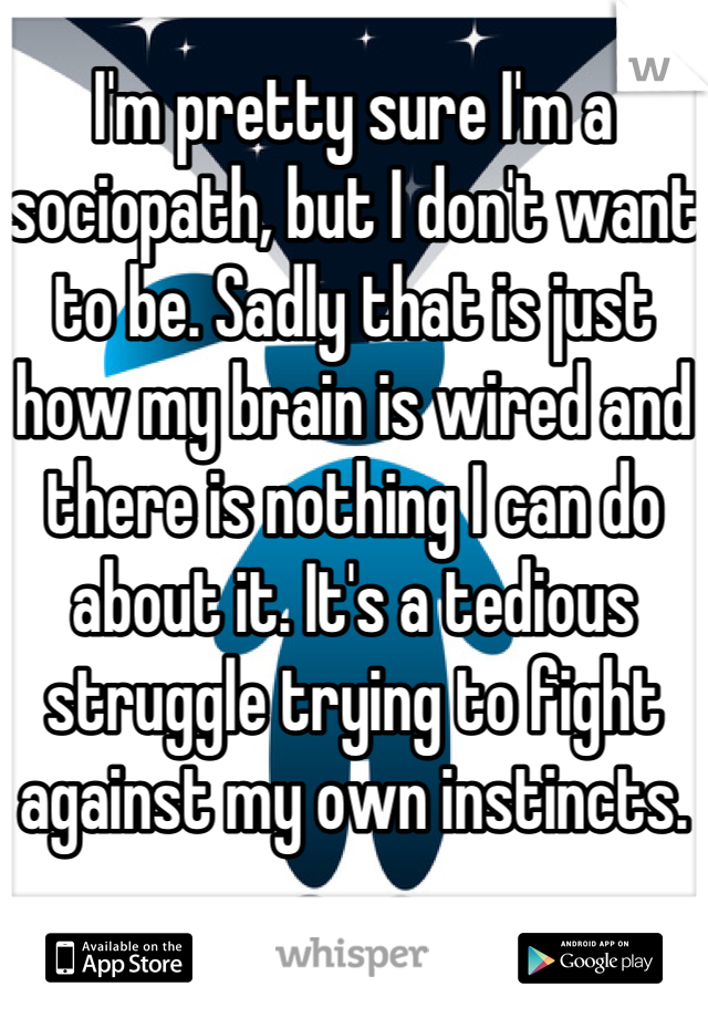I'm pretty sure I'm a sociopath, but I don't want to be. Sadly that is just how my brain is wired and there is nothing I can do about it. It's a tedious struggle trying to fight against my own instincts. 