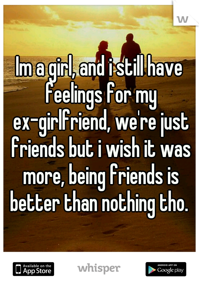Im a girl, and i still have feelings for my ex-girlfriend, we're just friends but i wish it was more, being friends is better than nothing tho. 