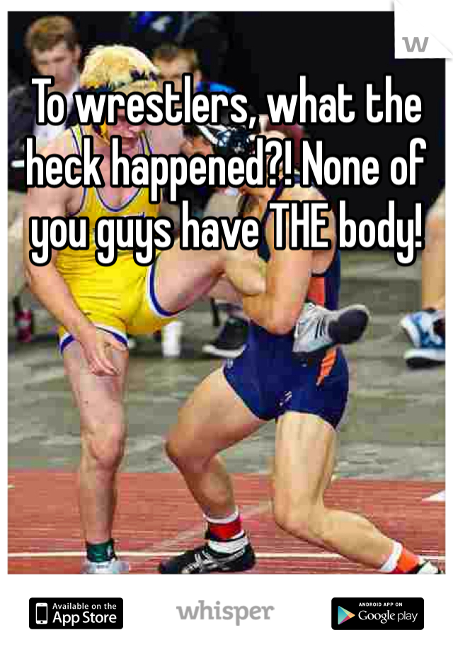 To wrestlers, what the heck happened?! None of you guys have THE body!