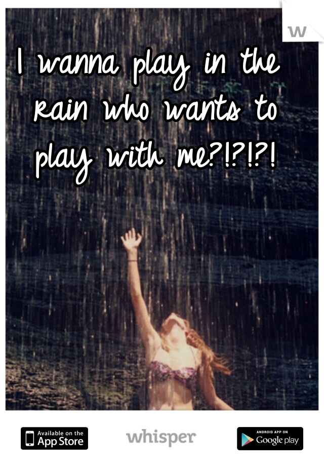 I wanna play in the rain who wants to play with me?!?!?!