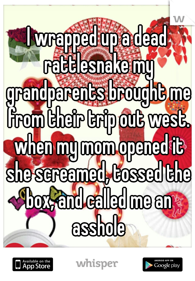 I wrapped up a dead rattlesnake my grandparents brought me from their trip out west. when my mom opened it she screamed, tossed the box, and called me an asshole