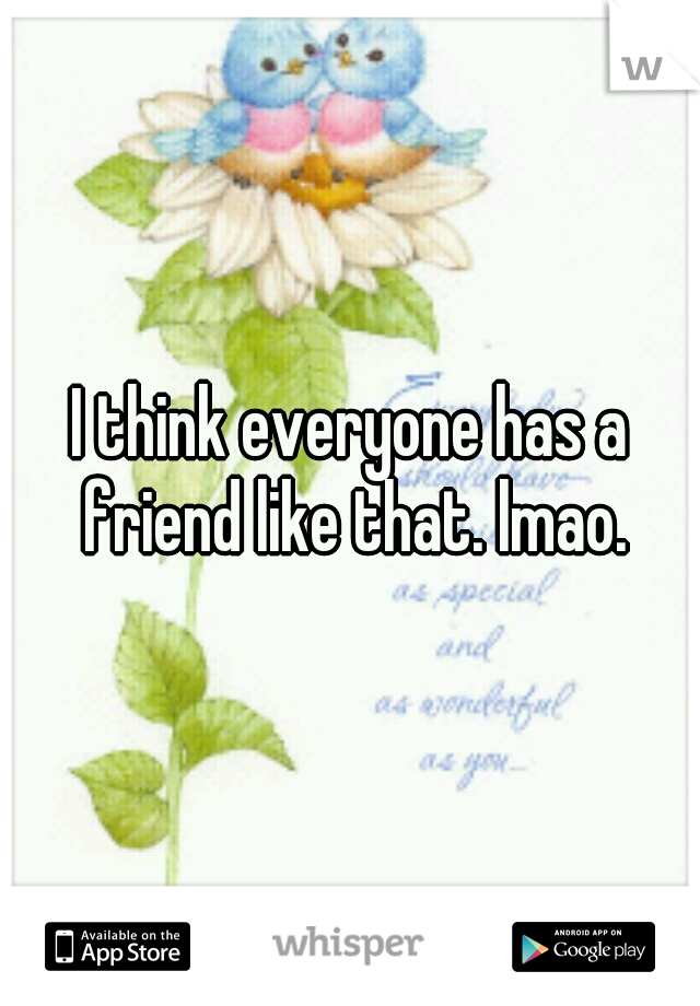 I think everyone has a friend like that. lmao.