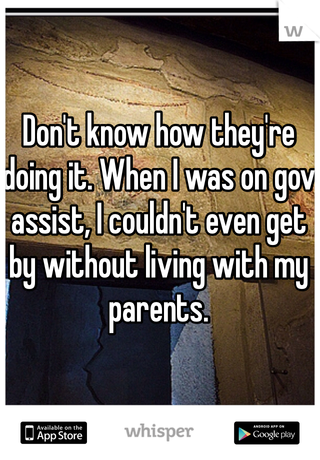 Don't know how they're doing it. When I was on gov assist, I couldn't even get by without living with my parents. 