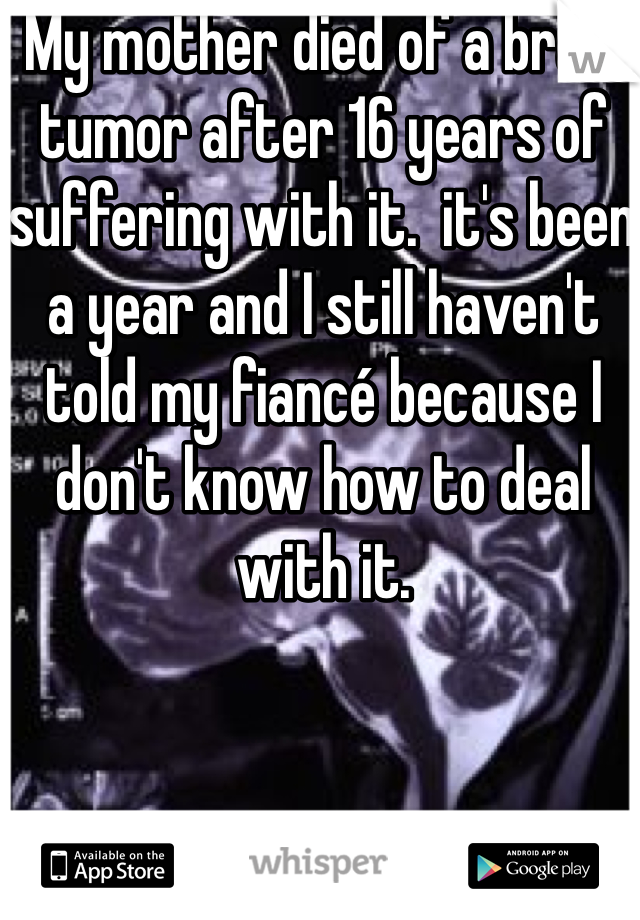 My mother died of a brain tumor after 16 years of suffering with it.  it's been a year and I still haven't told my fiancé because I don't know how to deal with it. 