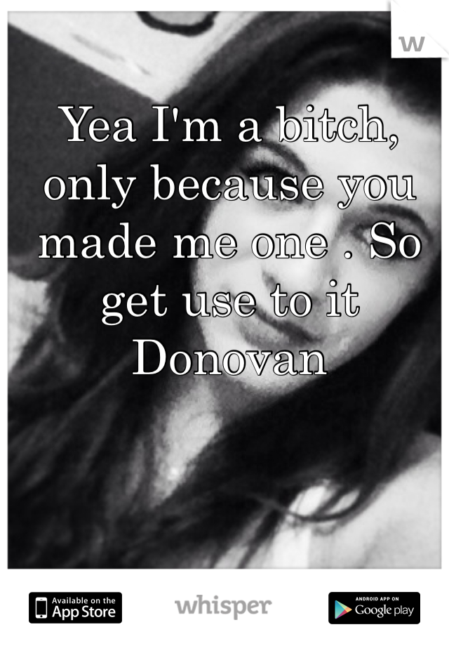 Yea I'm a bitch, only because you made me one . So get use to it Donovan
 